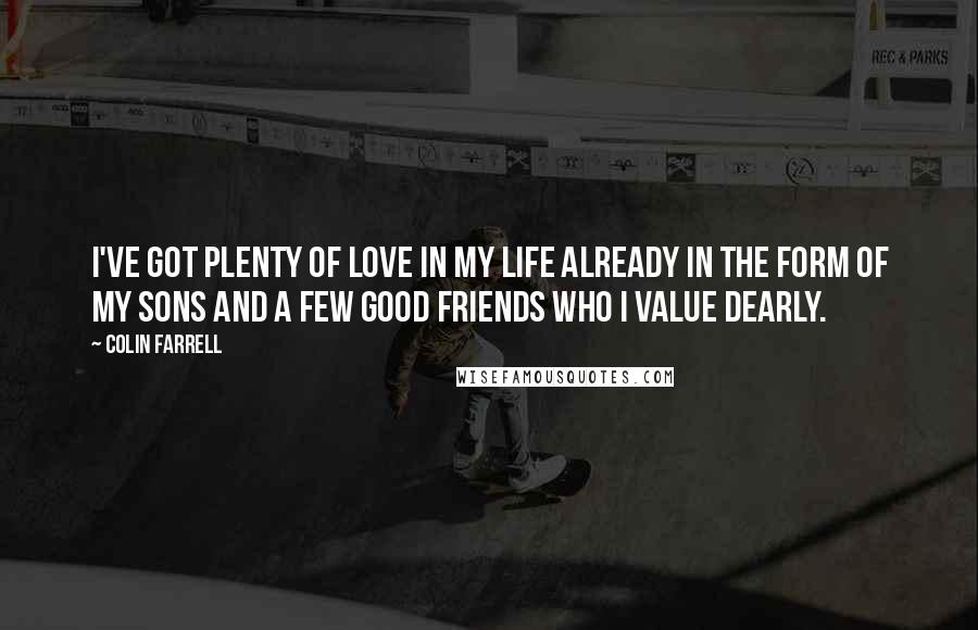 Colin Farrell Quotes: I've got plenty of love in my life already in the form of my sons and a few good friends who I value dearly.