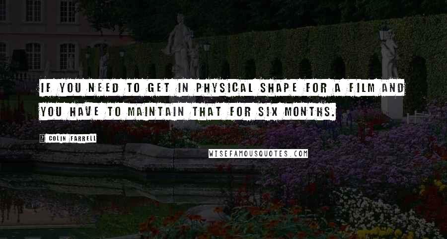 Colin Farrell Quotes: If you need to get in physical shape for a film and you have to maintain that for six months.