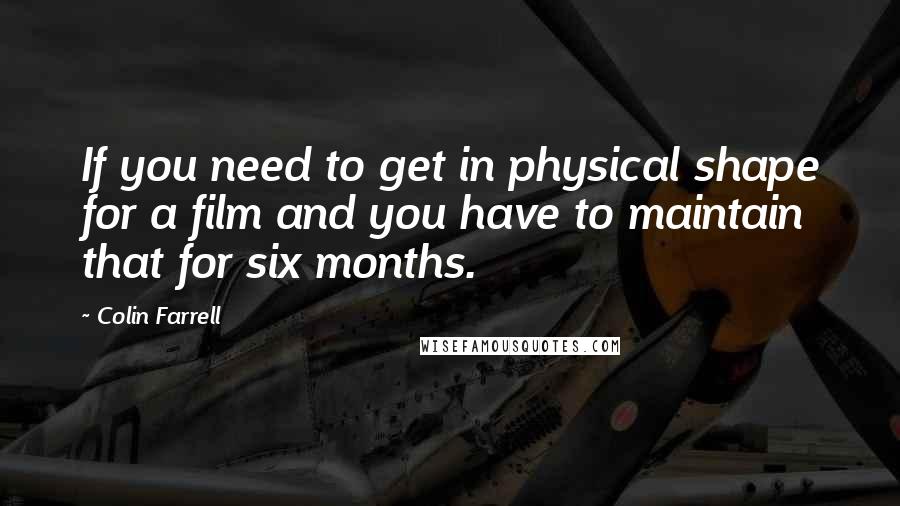 Colin Farrell Quotes: If you need to get in physical shape for a film and you have to maintain that for six months.