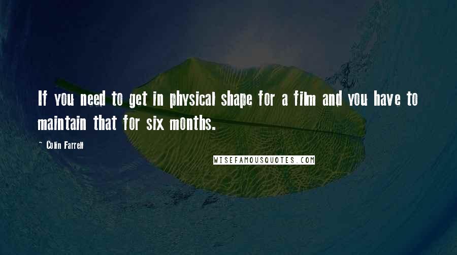 Colin Farrell Quotes: If you need to get in physical shape for a film and you have to maintain that for six months.