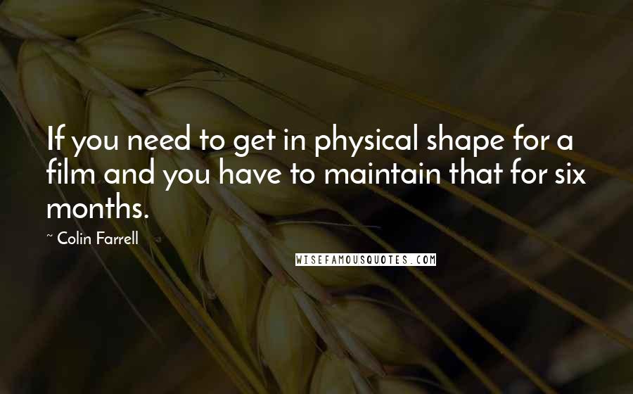 Colin Farrell Quotes: If you need to get in physical shape for a film and you have to maintain that for six months.