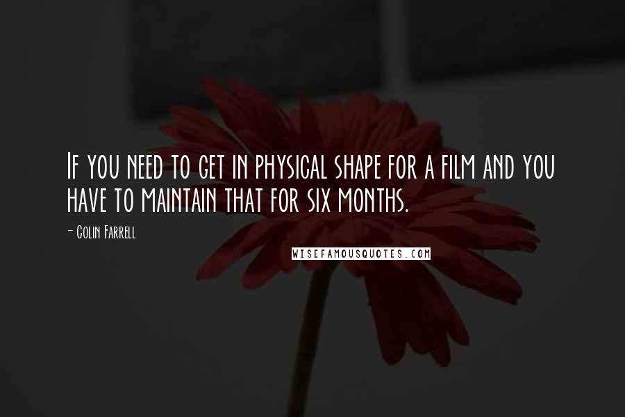Colin Farrell Quotes: If you need to get in physical shape for a film and you have to maintain that for six months.
