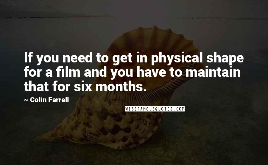 Colin Farrell Quotes: If you need to get in physical shape for a film and you have to maintain that for six months.