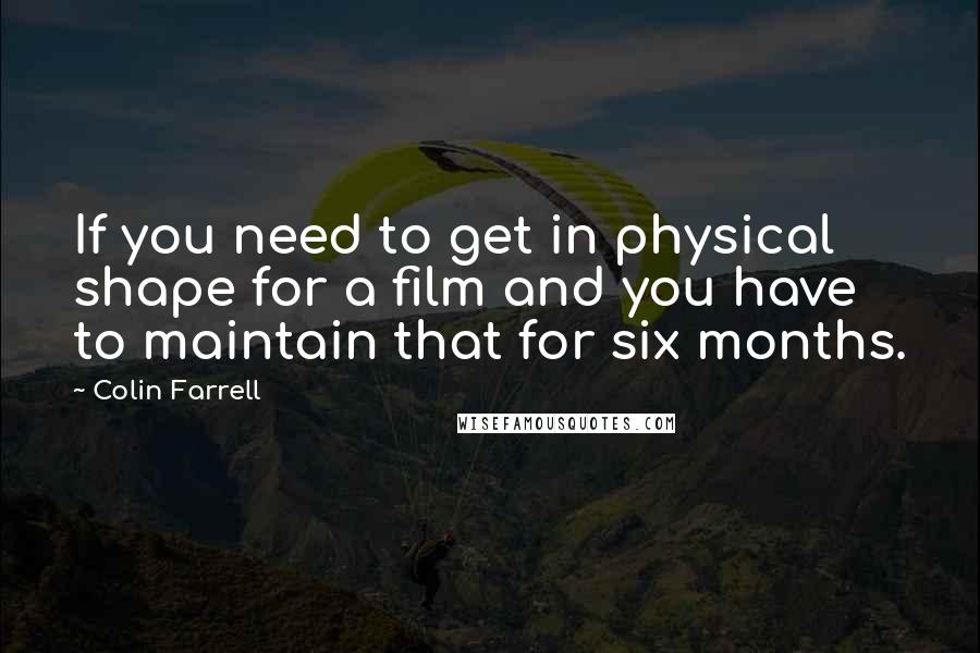 Colin Farrell Quotes: If you need to get in physical shape for a film and you have to maintain that for six months.