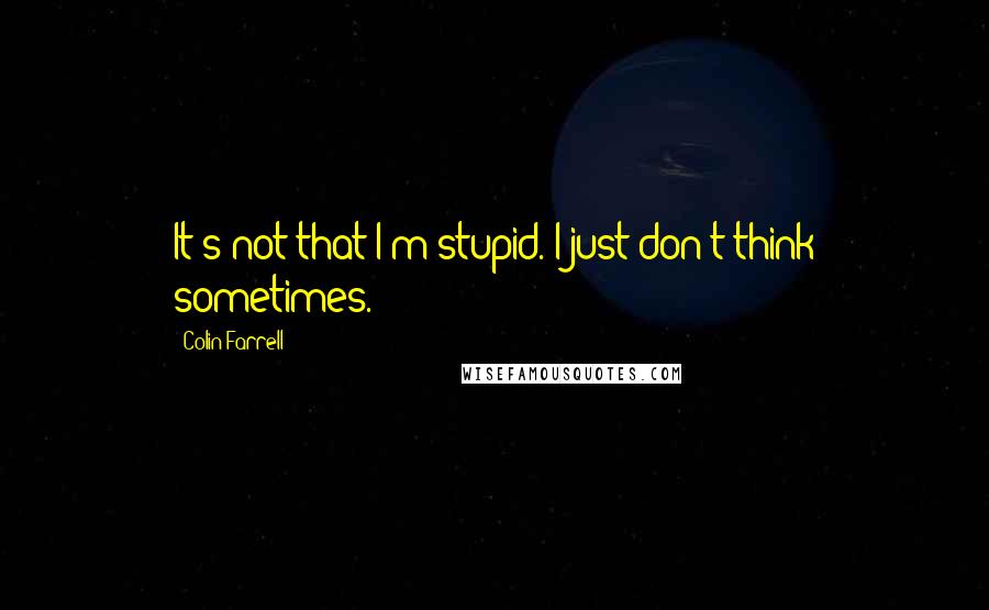 Colin Farrell Quotes: It's not that I'm stupid. I just don't think sometimes.