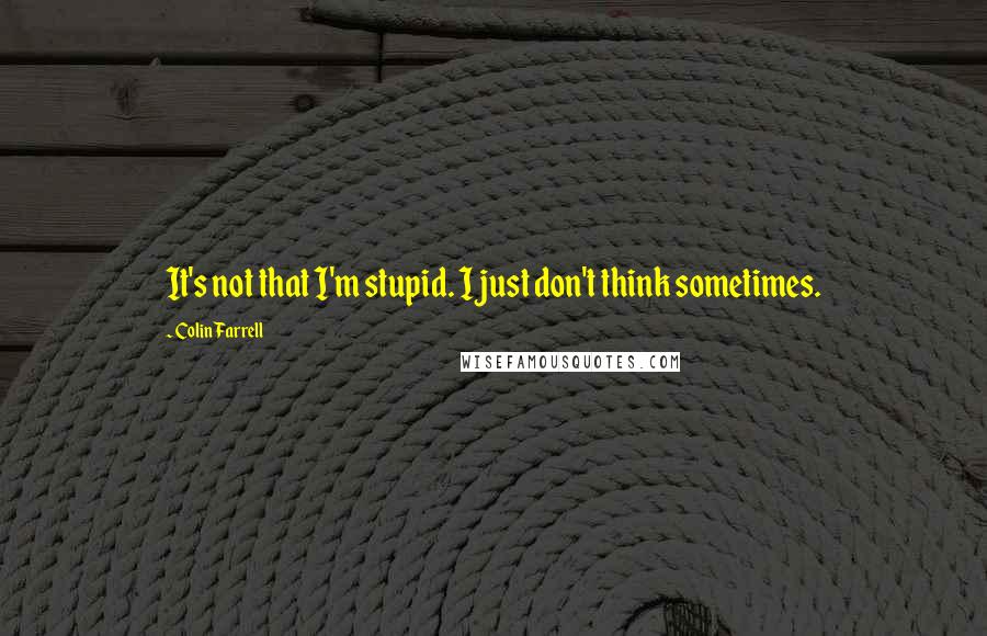 Colin Farrell Quotes: It's not that I'm stupid. I just don't think sometimes.