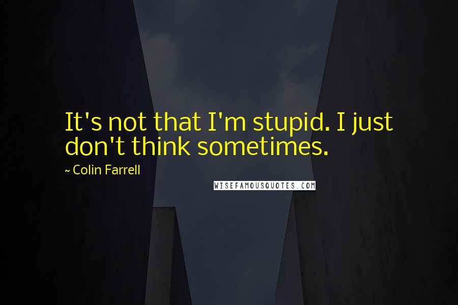 Colin Farrell Quotes: It's not that I'm stupid. I just don't think sometimes.