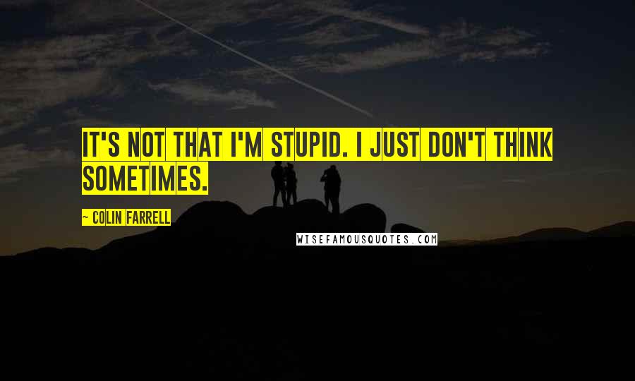 Colin Farrell Quotes: It's not that I'm stupid. I just don't think sometimes.