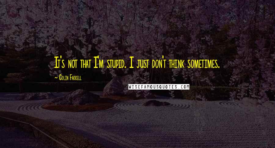 Colin Farrell Quotes: It's not that I'm stupid. I just don't think sometimes.