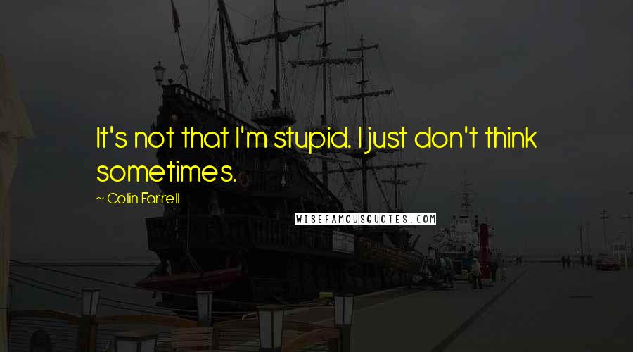 Colin Farrell Quotes: It's not that I'm stupid. I just don't think sometimes.