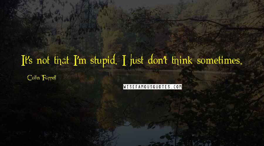 Colin Farrell Quotes: It's not that I'm stupid. I just don't think sometimes.