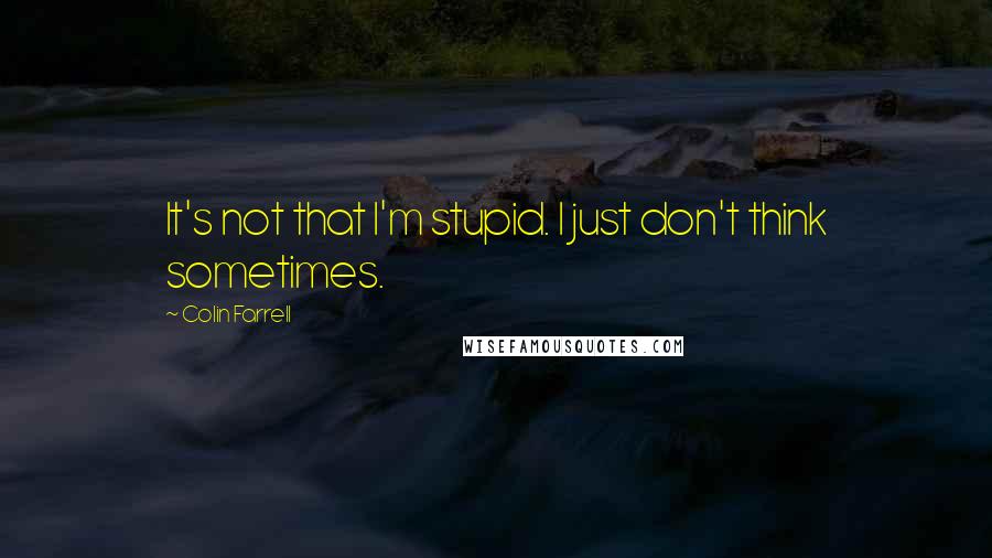 Colin Farrell Quotes: It's not that I'm stupid. I just don't think sometimes.