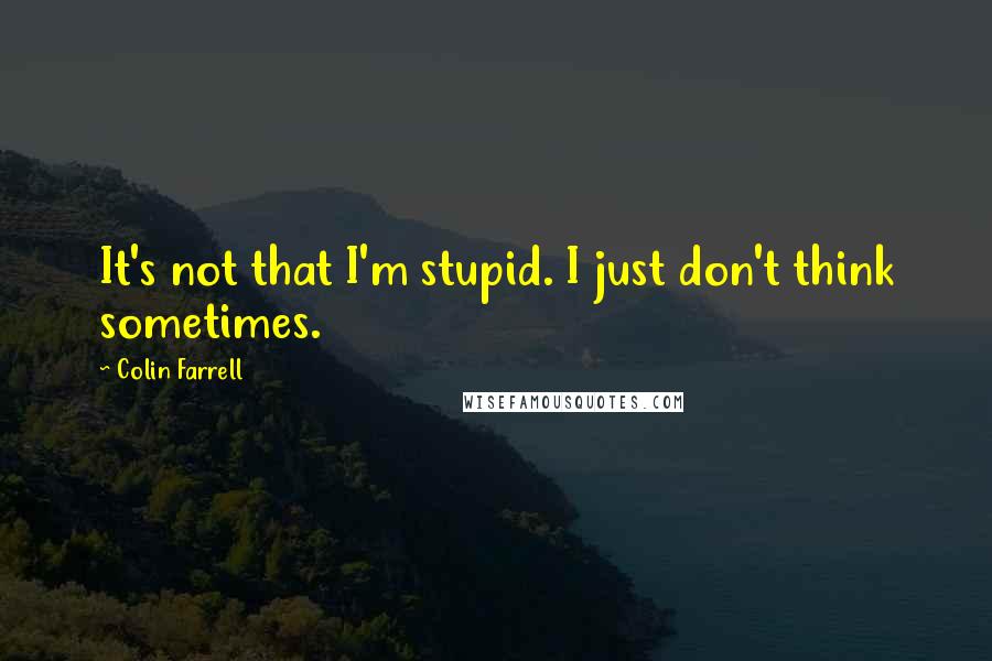 Colin Farrell Quotes: It's not that I'm stupid. I just don't think sometimes.