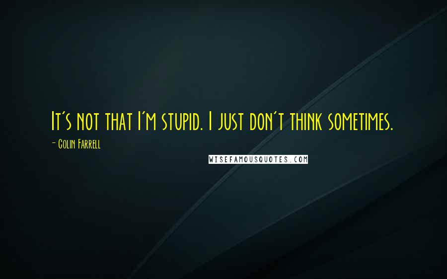 Colin Farrell Quotes: It's not that I'm stupid. I just don't think sometimes.