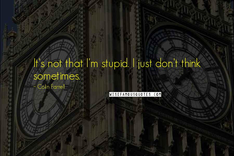 Colin Farrell Quotes: It's not that I'm stupid. I just don't think sometimes.