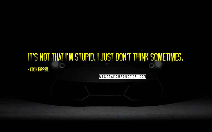 Colin Farrell Quotes: It's not that I'm stupid. I just don't think sometimes.