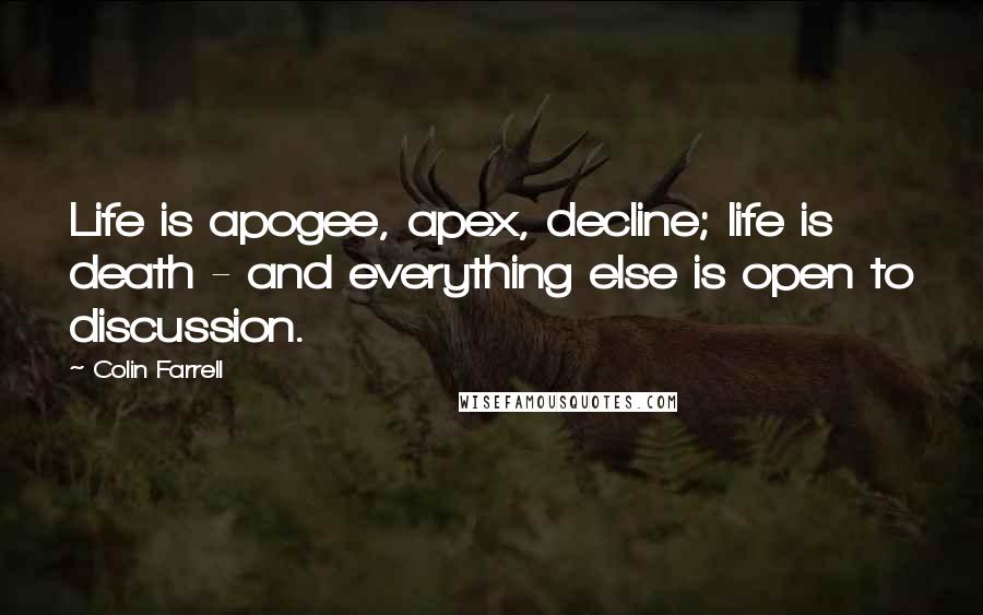 Colin Farrell Quotes: Life is apogee, apex, decline; life is death - and everything else is open to discussion.