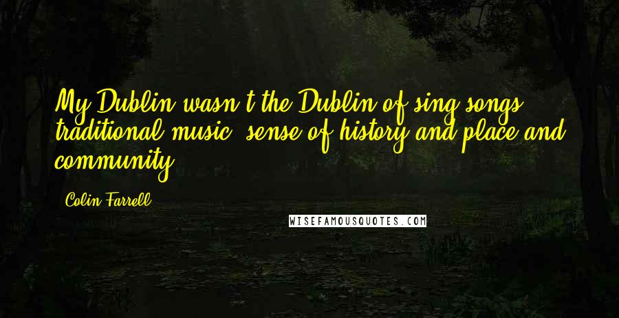 Colin Farrell Quotes: My Dublin wasn't the Dublin of sing-songs, traditional music, sense of history and place and community.