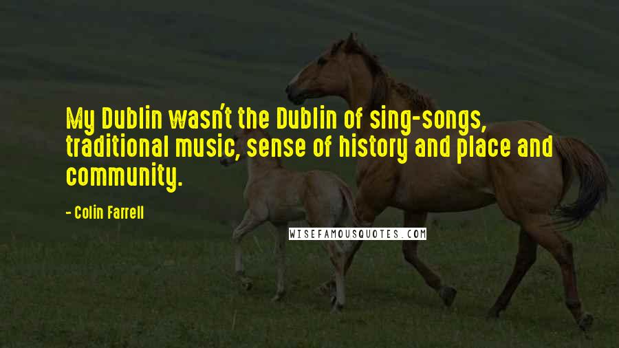 Colin Farrell Quotes: My Dublin wasn't the Dublin of sing-songs, traditional music, sense of history and place and community.