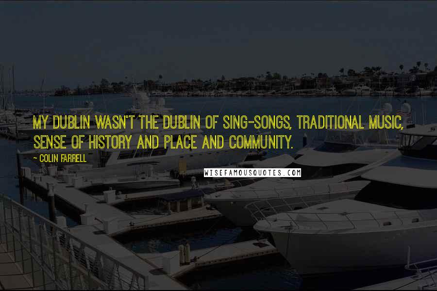 Colin Farrell Quotes: My Dublin wasn't the Dublin of sing-songs, traditional music, sense of history and place and community.