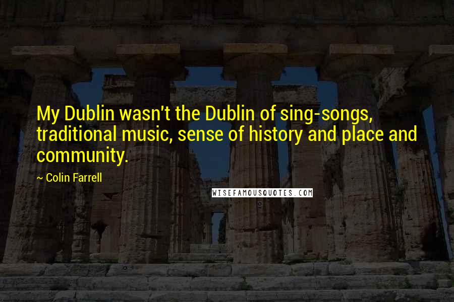 Colin Farrell Quotes: My Dublin wasn't the Dublin of sing-songs, traditional music, sense of history and place and community.