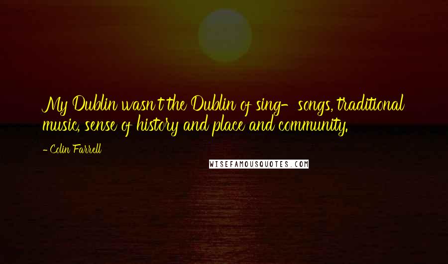 Colin Farrell Quotes: My Dublin wasn't the Dublin of sing-songs, traditional music, sense of history and place and community.