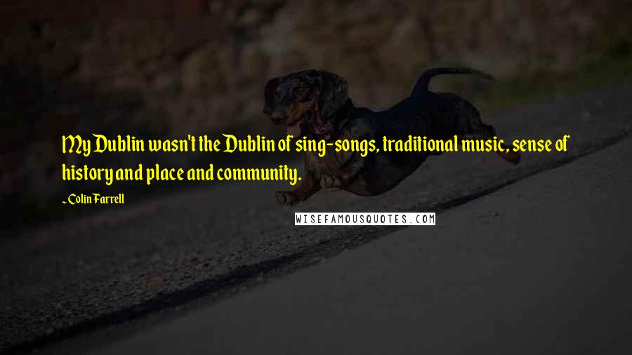 Colin Farrell Quotes: My Dublin wasn't the Dublin of sing-songs, traditional music, sense of history and place and community.