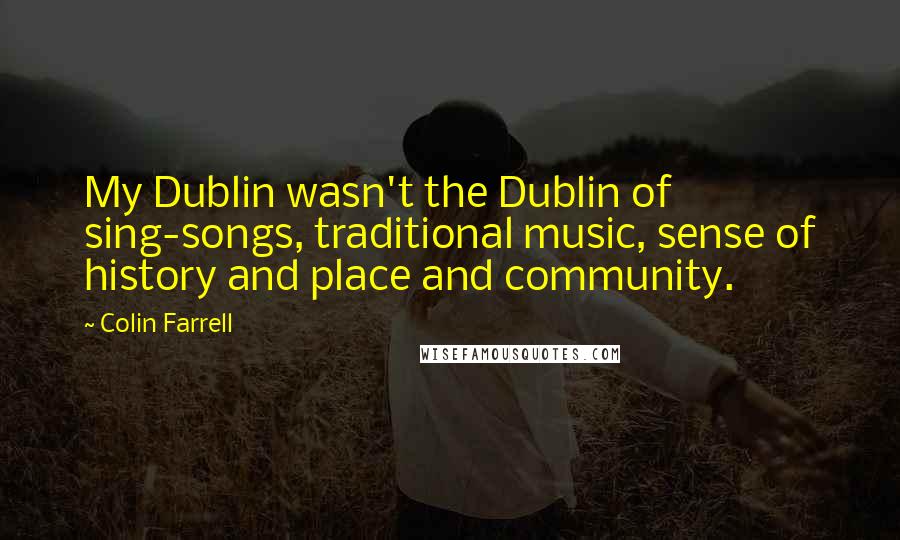 Colin Farrell Quotes: My Dublin wasn't the Dublin of sing-songs, traditional music, sense of history and place and community.