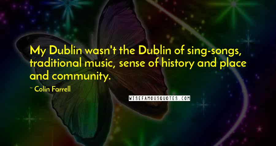 Colin Farrell Quotes: My Dublin wasn't the Dublin of sing-songs, traditional music, sense of history and place and community.