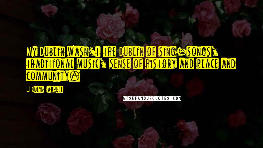 Colin Farrell Quotes: My Dublin wasn't the Dublin of sing-songs, traditional music, sense of history and place and community.