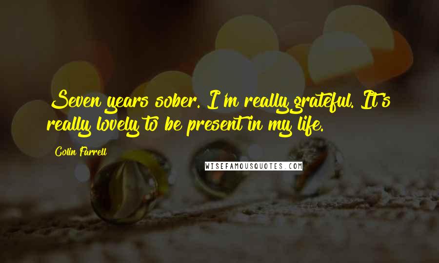 Colin Farrell Quotes: Seven years sober. I'm really grateful. It's really lovely to be present in my life.
