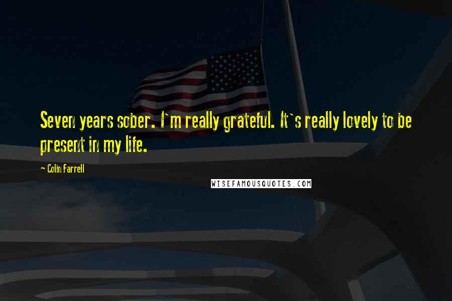 Colin Farrell Quotes: Seven years sober. I'm really grateful. It's really lovely to be present in my life.