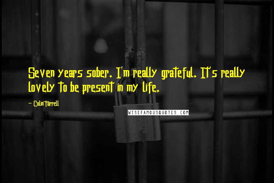 Colin Farrell Quotes: Seven years sober. I'm really grateful. It's really lovely to be present in my life.