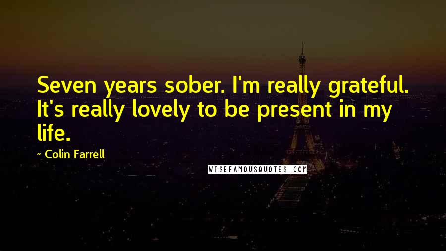 Colin Farrell Quotes: Seven years sober. I'm really grateful. It's really lovely to be present in my life.