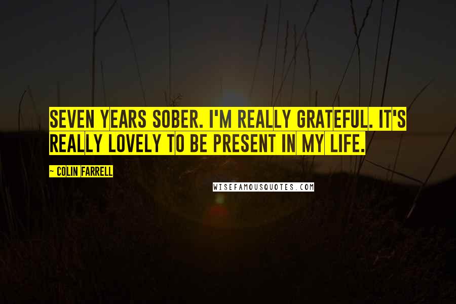 Colin Farrell Quotes: Seven years sober. I'm really grateful. It's really lovely to be present in my life.