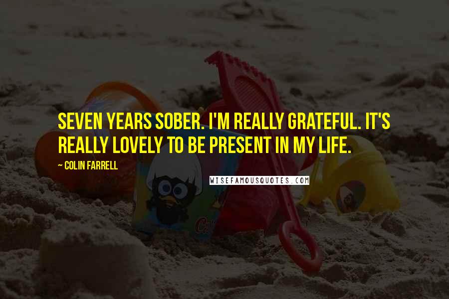 Colin Farrell Quotes: Seven years sober. I'm really grateful. It's really lovely to be present in my life.