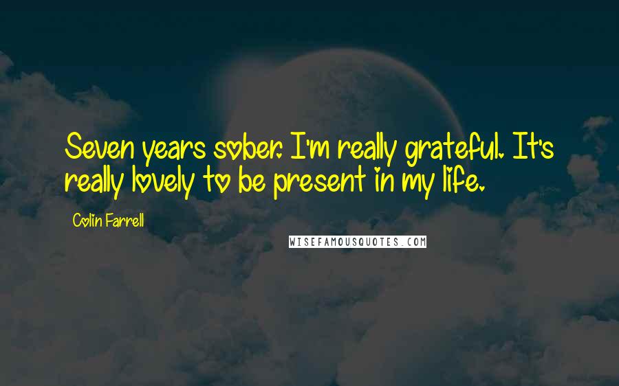 Colin Farrell Quotes: Seven years sober. I'm really grateful. It's really lovely to be present in my life.