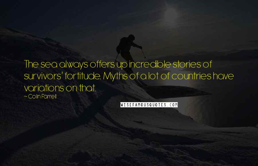 Colin Farrell Quotes: The sea always offers up incredible stories of survivors' fortitude. Myths of a lot of countries have variations on that.