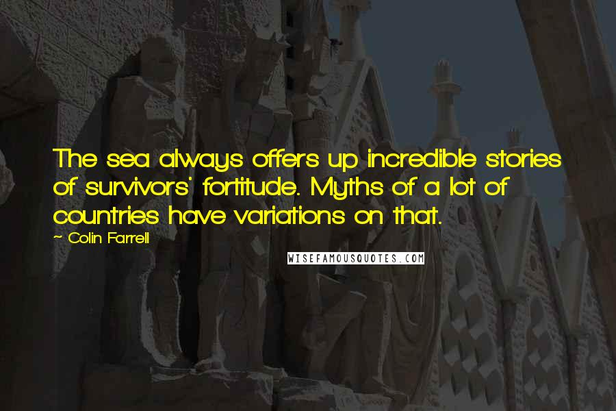 Colin Farrell Quotes: The sea always offers up incredible stories of survivors' fortitude. Myths of a lot of countries have variations on that.