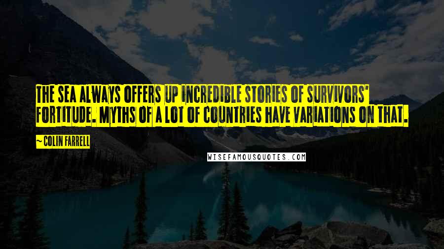 Colin Farrell Quotes: The sea always offers up incredible stories of survivors' fortitude. Myths of a lot of countries have variations on that.