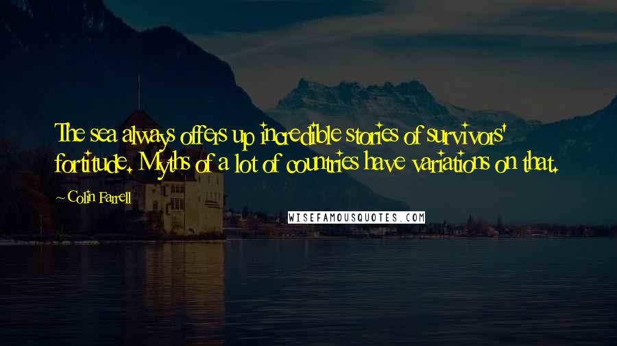 Colin Farrell Quotes: The sea always offers up incredible stories of survivors' fortitude. Myths of a lot of countries have variations on that.
