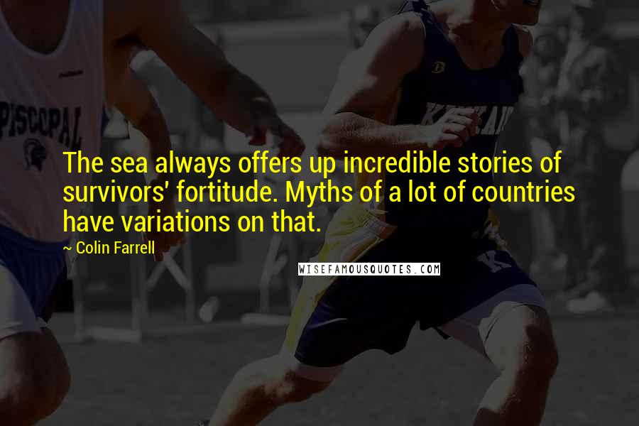 Colin Farrell Quotes: The sea always offers up incredible stories of survivors' fortitude. Myths of a lot of countries have variations on that.