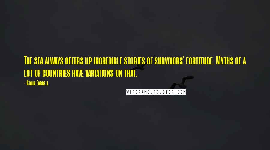 Colin Farrell Quotes: The sea always offers up incredible stories of survivors' fortitude. Myths of a lot of countries have variations on that.