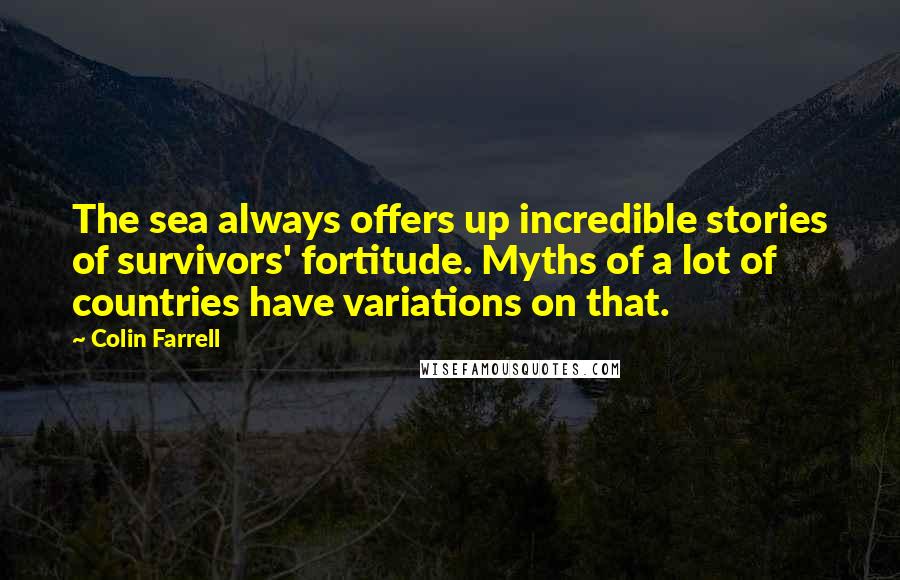 Colin Farrell Quotes: The sea always offers up incredible stories of survivors' fortitude. Myths of a lot of countries have variations on that.