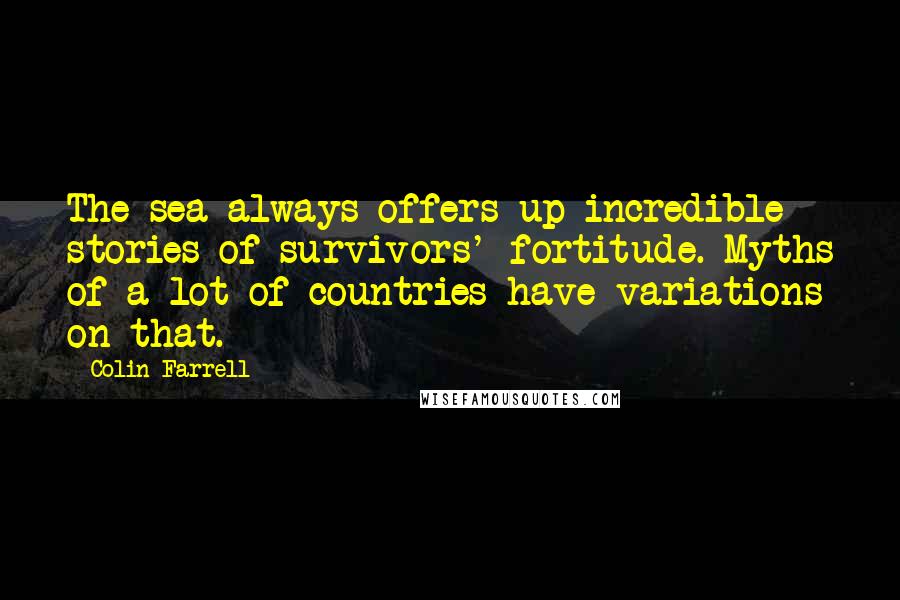 Colin Farrell Quotes: The sea always offers up incredible stories of survivors' fortitude. Myths of a lot of countries have variations on that.