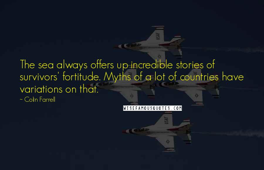 Colin Farrell Quotes: The sea always offers up incredible stories of survivors' fortitude. Myths of a lot of countries have variations on that.