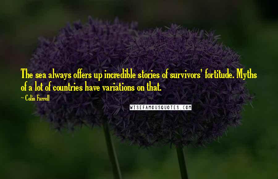 Colin Farrell Quotes: The sea always offers up incredible stories of survivors' fortitude. Myths of a lot of countries have variations on that.