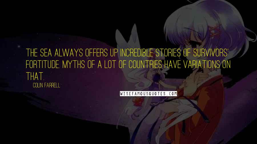 Colin Farrell Quotes: The sea always offers up incredible stories of survivors' fortitude. Myths of a lot of countries have variations on that.