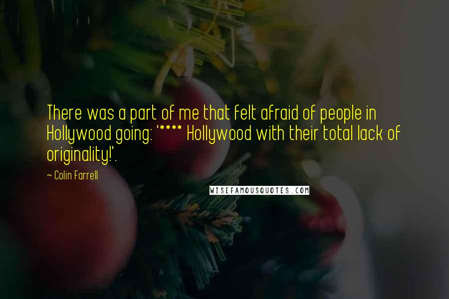 Colin Farrell Quotes: There was a part of me that felt afraid of people in Hollywood going: '**** Hollywood with their total lack of originality!'.