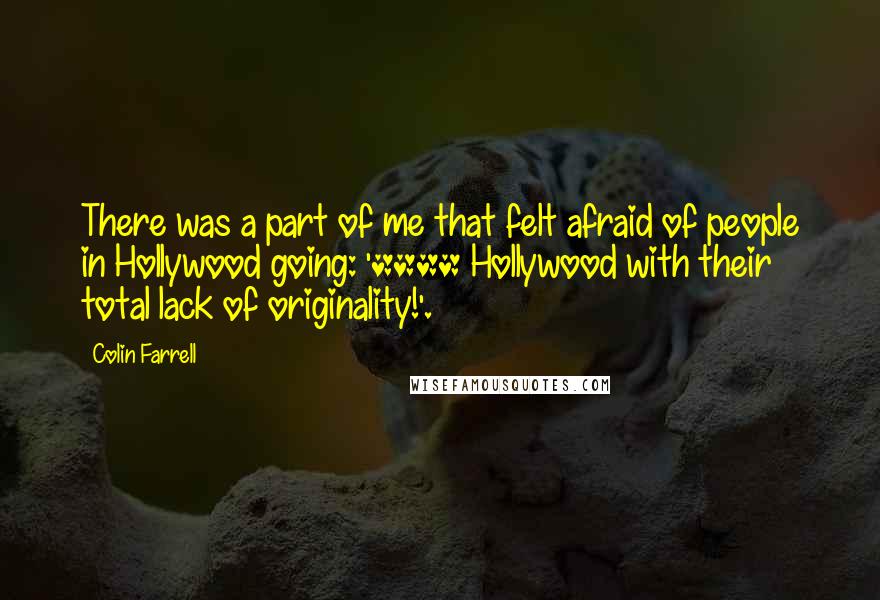 Colin Farrell Quotes: There was a part of me that felt afraid of people in Hollywood going: '**** Hollywood with their total lack of originality!'.